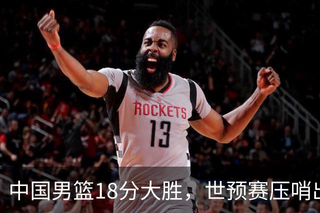 中国男篮18分大胜，世预赛压哨出线！剩一个悬念：日韩与联手做局