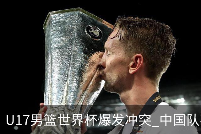 U17男篮世界杯爆发冲突 中国队不敌立陶宛淘汰赛战法国