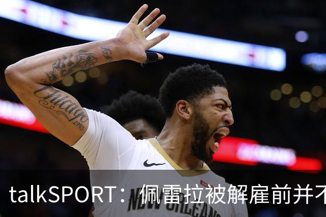 talkSPORT：佩雷拉被解雇前并不知情 利雅得新月有意且薪资丰厚